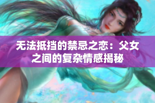 无法抵挡的禁忌之恋：父女之间的复杂情感揭秘