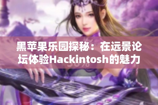 黑苹果乐园探秘：在远景论坛体验Hackintosh的魅力与乐趣