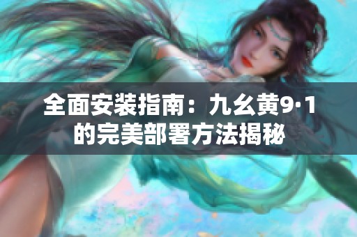 全面安装指南：九幺黄9·1的完美部署方法揭秘