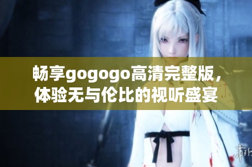 畅享gogogo高清完整版，体验无与伦比的视听盛宴