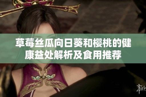 草莓丝瓜向日葵和樱桃的健康益处解析及食用推荐