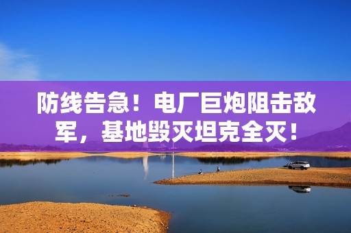 防线告急！电厂巨炮阻击敌军，基地毁灭坦克全灭！