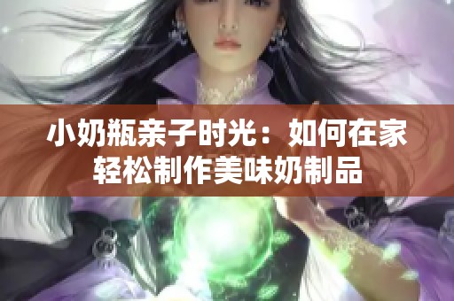 小奶瓶亲子时光：如何在家轻松制作美味奶制品