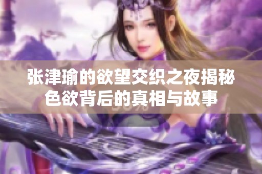 张津瑜的欲望交织之夜揭秘色欲背后的真相与故事