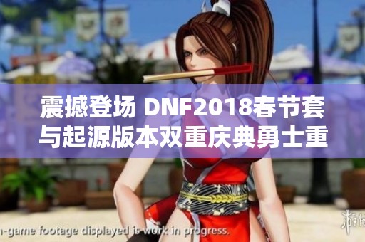 震撼登场 DNF2018春节套与起源版本双重庆典勇士重返战场