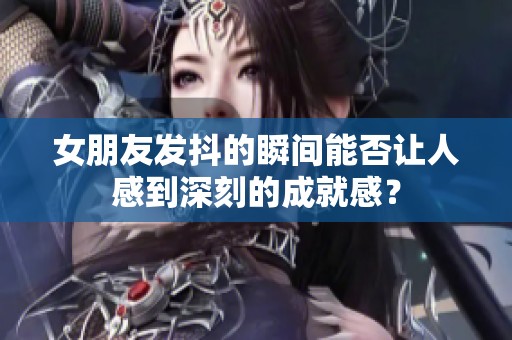 女朋友发抖的瞬间能否让人感到深刻的成就感？