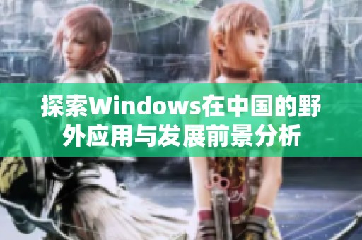 探索Windows在中国的野外应用与发展前景分析