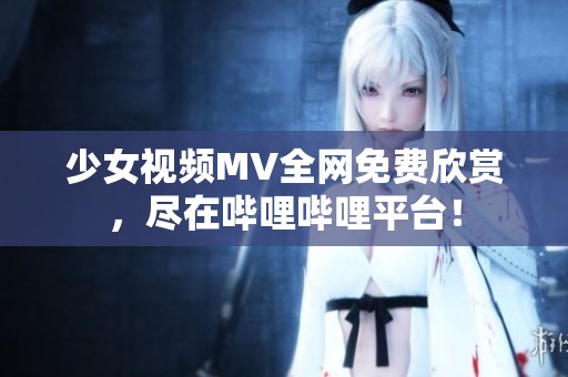 少女视频MV全网免费欣赏，尽在哔哩哔哩平台！