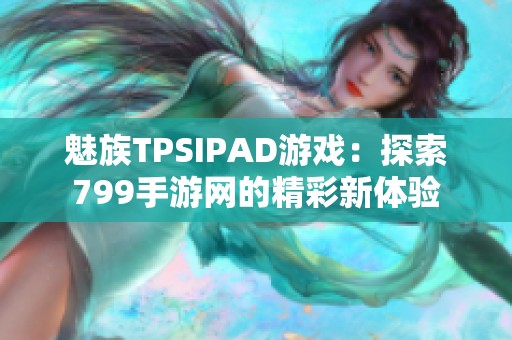 魅族TPSIPAD游戏：探索799手游网的精彩新体验