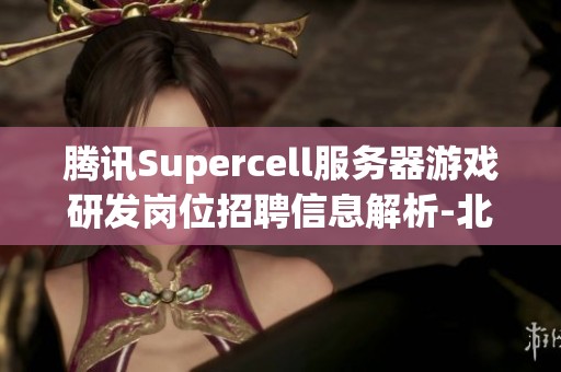 腾讯Supercell服务器游戏研发岗位招聘信息解析-北京与深圳职位说明