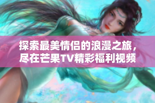 探索最美情侣的浪漫之旅，尽在芒果TV精彩福利视频！