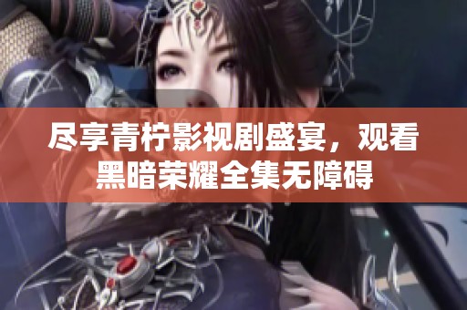 尽享青柠影视剧盛宴，观看黑暗荣耀全集无障碍