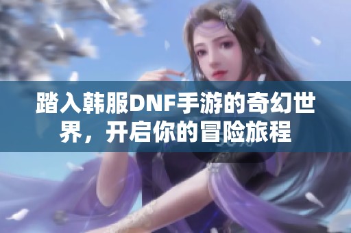 踏入韩服DNF手游的奇幻世界，开启你的冒险旅程