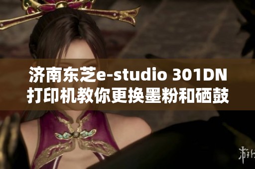 济南东芝e-studio 301DN打印机教你更换墨粉和硒鼓加粉方法