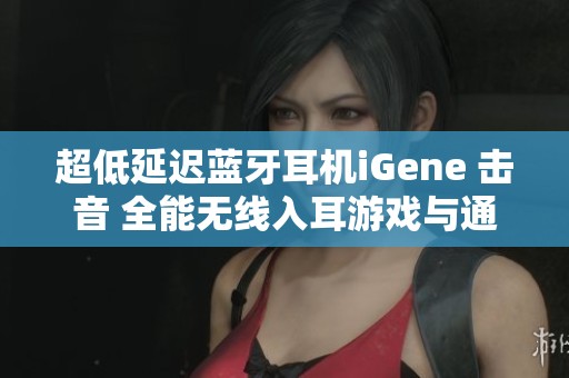 超低延迟蓝牙耳机iGene 击音 全能无线入耳游戏与通话神器