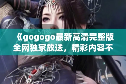 《gogogo最新高清完整版全网独家放送，精彩内容不容错过》