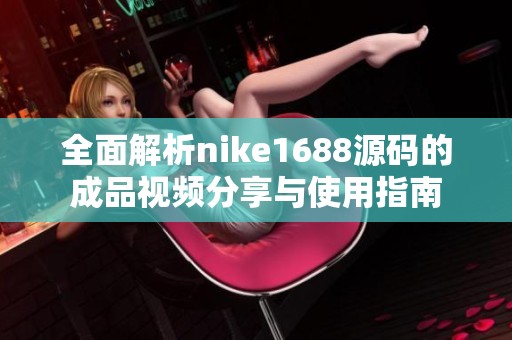 全面解析nike1688源码的成品视频分享与使用指南