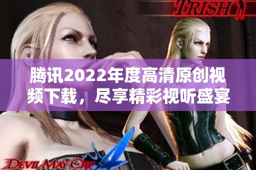 腾讯2022年度高清原创视频下载，尽享精彩视听盛宴