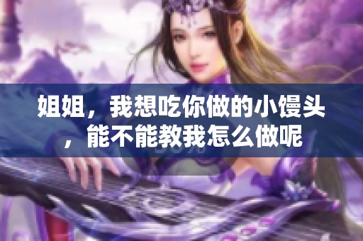 姐姐，我想吃你做的小馒头，能不能教我怎么做呢