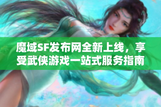 魔域SF发布网全新上线，享受武侠游戏一站式服务指南