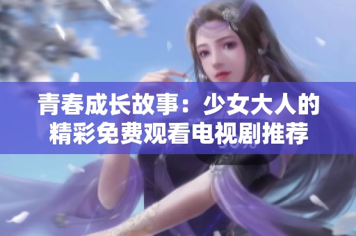 青春成长故事：少女大人的精彩免费观看电视剧推荐