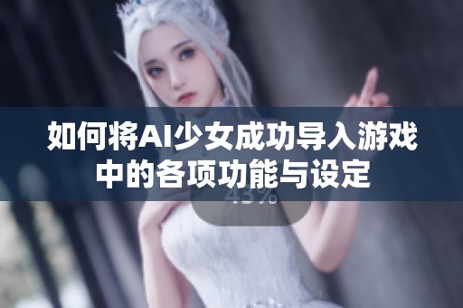 如何将AI少女成功导入游戏中的各项功能与设定