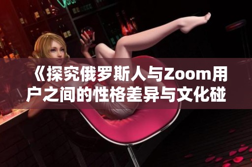 《探究俄罗斯人与Zoom用户之间的性格差异与文化碰撞》