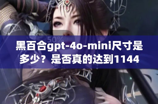 黑百合gpt-4o-mini尺寸是多少？是否真的达到1144比例？