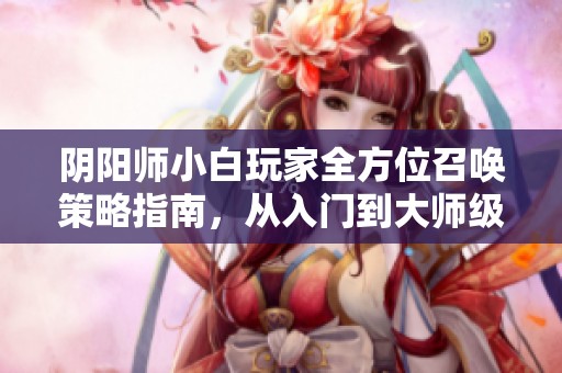 阴阳师小白玩家全方位召唤策略指南，从入门到大师级玩法详解