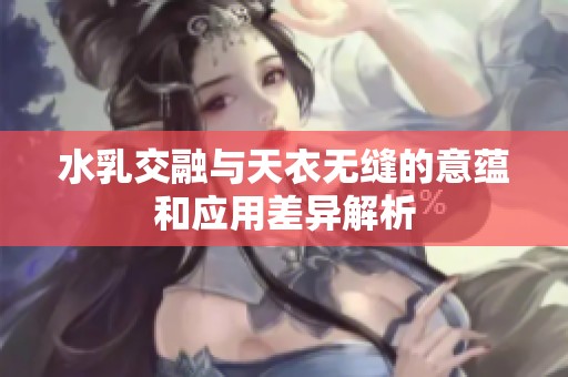 水乳交融与天衣无缝的意蕴和应用差异解析