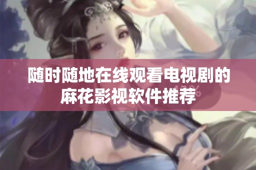 随时随地在线观看电视剧的麻花影视软件推荐