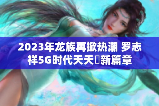 2023年龙族再掀热潮 罗志祥5G时代天天奭新篇章