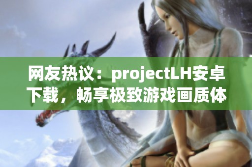 网友热议：projectLH安卓下载，畅享极致游戏画质体验