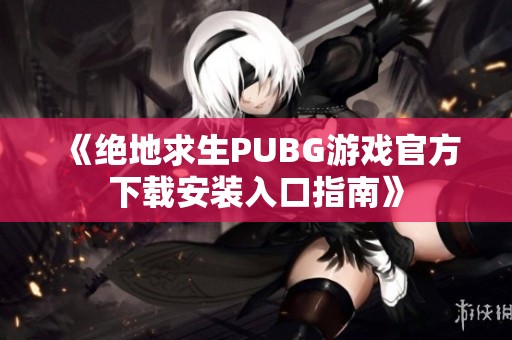 《绝地求生PUBG游戏官方下载安装入口指南》