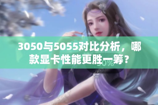 3050与5055对比分析，哪款显卡性能更胜一筹？