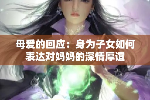 母爱的回应：身为子女如何表达对妈妈的深情厚谊