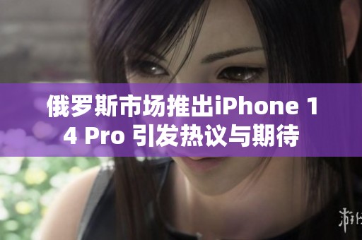 俄罗斯市场推出iPhone 14 Pro 引发热议与期待