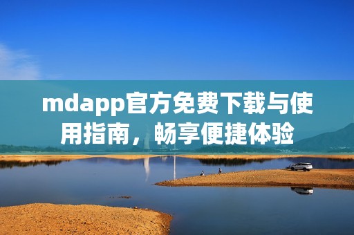 mdapp官方免费下载与使用指南，畅享便捷体验