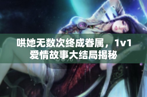 哄她无数次终成眷属，1v1爱情故事大结局揭秘