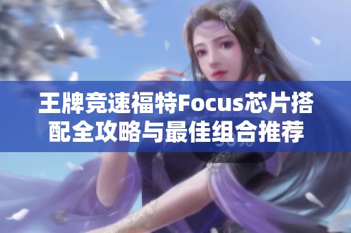 王牌竞速福特Focus芯片搭配全攻略与最佳组合推荐