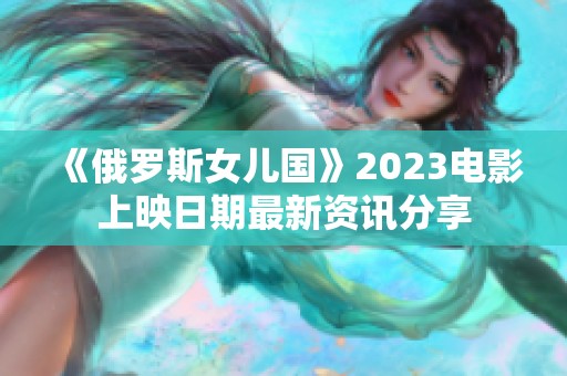 《俄罗斯女儿国》2023电影上映日期最新资讯分享