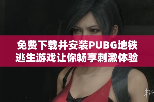 免费下载并安装PUBG地铁逃生游戏让你畅享刺激体验