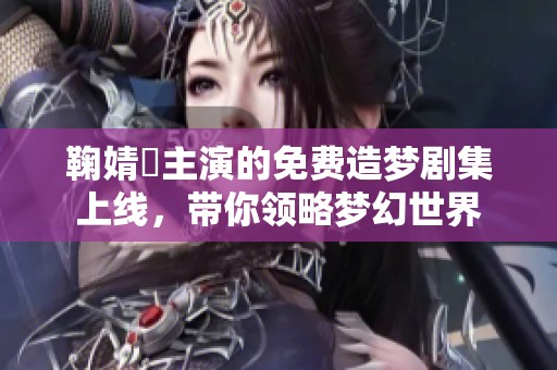 鞠婧祎主演的免费造梦剧集上线，带你领略梦幻世界