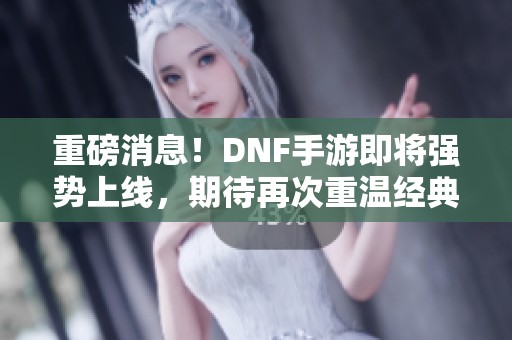 重磅消息！DNF手游即将强势上线，期待再次重温经典！