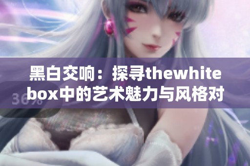 黑白交响：探寻thewhitebox中的艺术魅力与风格对比