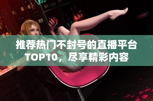 推荐热门不封号的直播平台TOP10，尽享精彩内容