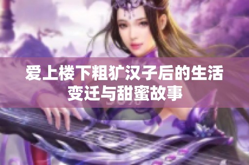 爱上楼下粗犷汉子后的生活变迁与甜蜜故事