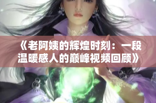 《老阿姨的辉煌时刻：一段温暖感人的巅峰视频回顾》