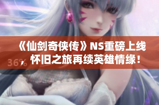 《仙剑奇侠传》NS重磅上线，怀旧之旅再续英雄情缘！