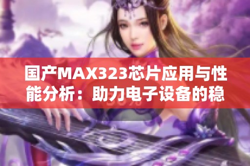 国产MAX323芯片应用与性能分析：助力电子设备的稳定通信